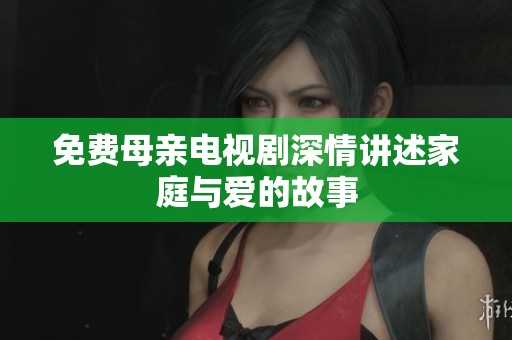 免费母亲电视剧深情讲述家庭与爱的故事