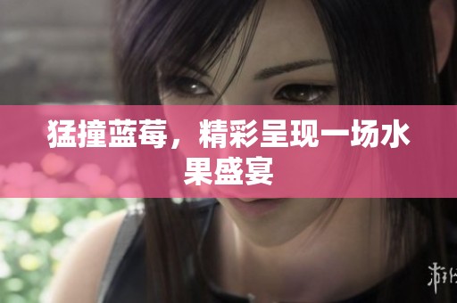 猛撞蓝莓，精彩呈现一场水果盛宴
