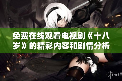 免费在线观看电视剧《十八岁》的精彩内容和剧情分析