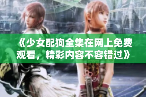 《少女配狗全集在网上免费观看，精彩内容不容错过》