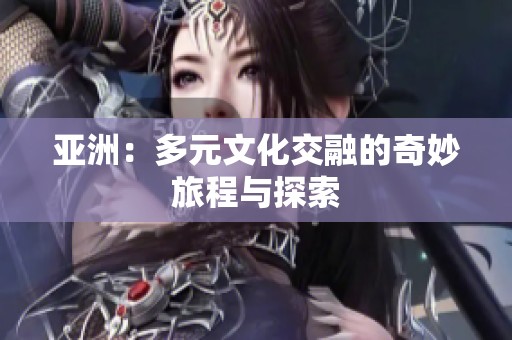 亚洲：多元文化交融的奇妙旅程与探索