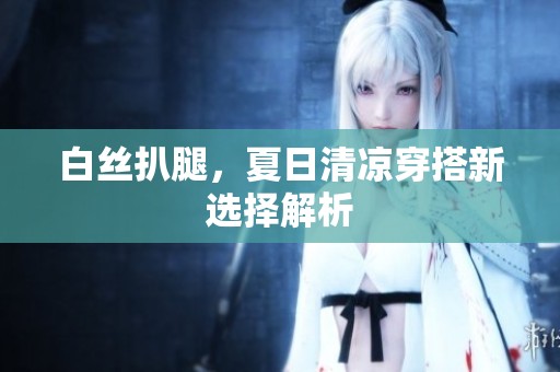 白丝扒腿，夏日清凉穿搭新选择解析