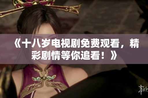 《十八岁电视剧免费观看，精彩剧情等你追看！》