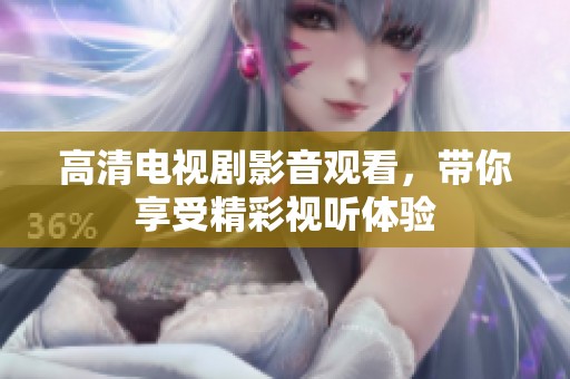高清电视剧影音观看，带你享受精彩视听体验