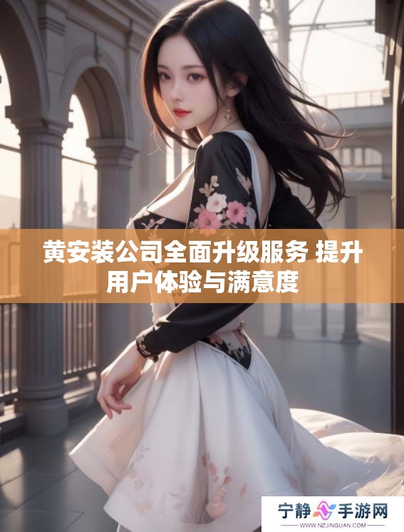 黄安装公司全面升级服务 提升用户体验与满意度