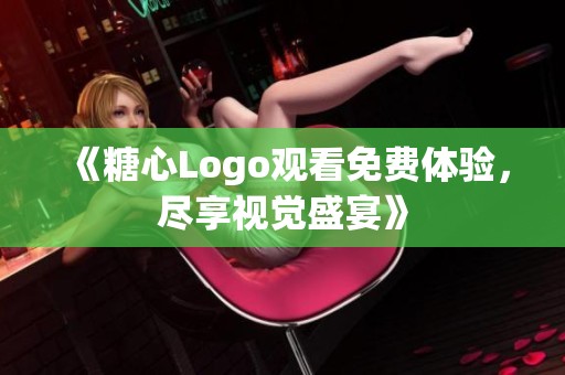 《糖心Logo观看免费体验，尽享视觉盛宴》