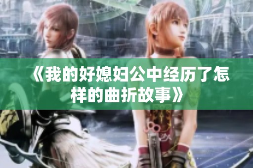 《我的好媳妇公中经历了怎样的曲折故事》