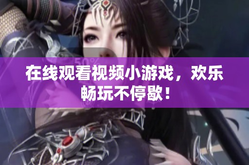 在线观看视频小游戏，欢乐畅玩不停歇！