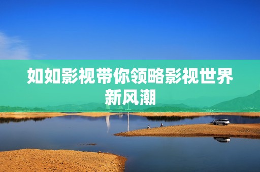 如如影视带你领略影视世界新风潮