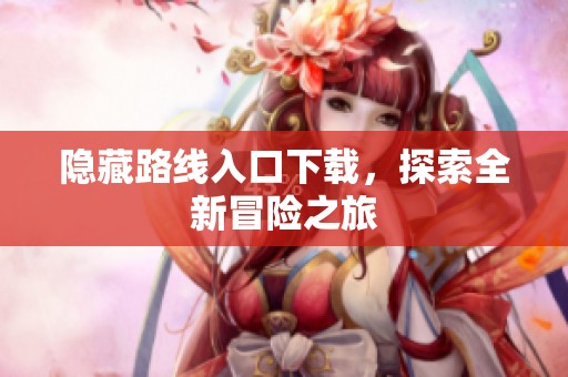 隐藏路线入口下载，探索全新冒险之旅