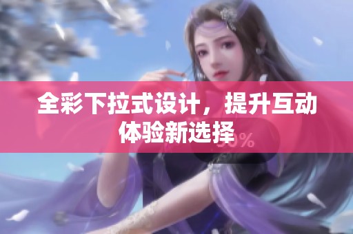 全彩下拉式设计，提升互动体验新选择