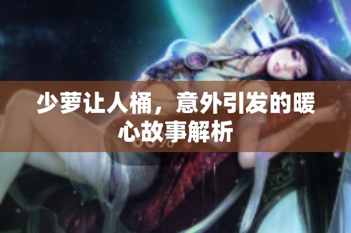 少萝让人桶，意外引发的暖心故事解析