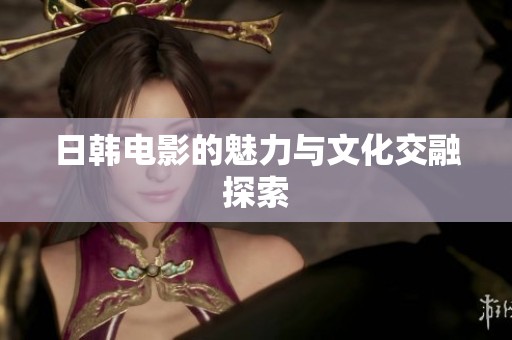 日韩电影的魅力与文化交融探索