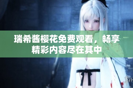 瑞希酱樱花免费观看，畅享精彩内容尽在其中