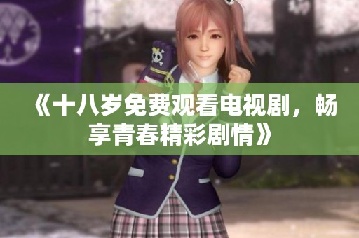 《十八岁免费观看电视剧，畅享青春精彩剧情》