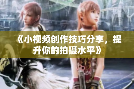 《小视频创作技巧分享，提升你的拍摄水平》