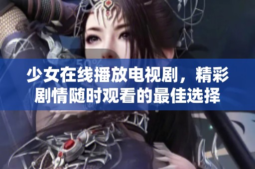 少女在线播放电视剧，精彩剧情随时观看的最佳选择