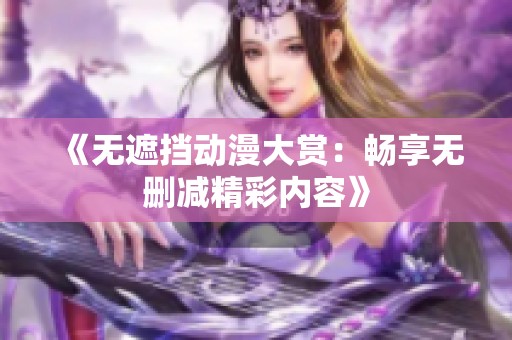《无遮挡动漫大赏：畅享无删减精彩内容》