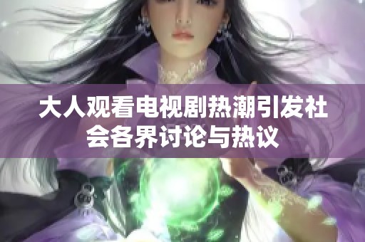 大人观看电视剧热潮引发社会各界讨论与热议