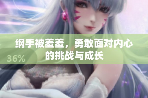 纲手被羞羞，勇敢面对内心的挑战与成长