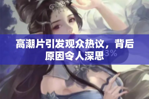 高潮片引发观众热议，背后原因令人深思