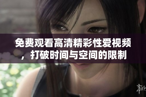 免费观看高清精彩性爱视频，打破时间与空间的限制