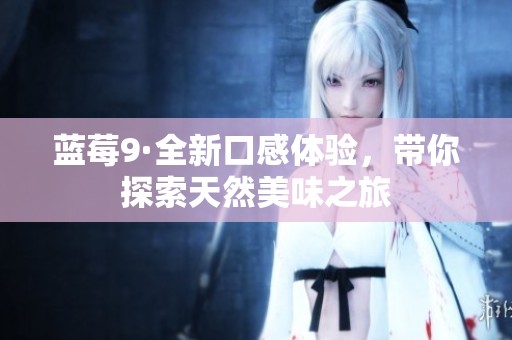 蓝莓9·全新口感体验，带你探索天然美味之旅