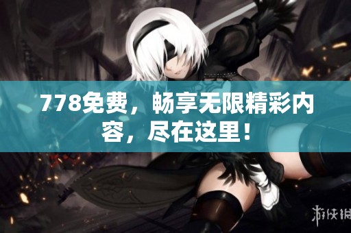 778免费，畅享无限精彩内容，尽在这里！
