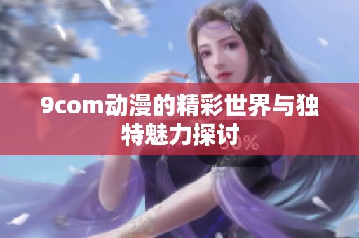 9com动漫的精彩世界与独特魅力探讨