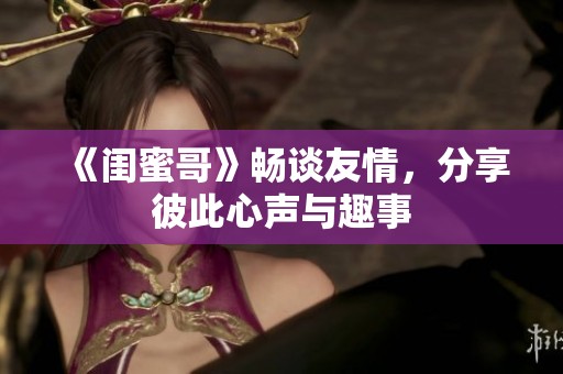 《闺蜜哥》畅谈友情，分享彼此心声与趣事