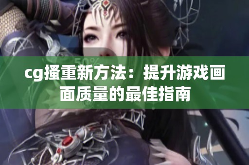 cg搔重新方法：提升游戏画面质量的最佳指南