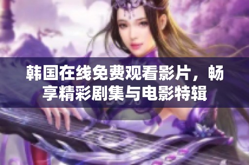 韩国在线免费观看影片，畅享精彩剧集与电影特辑