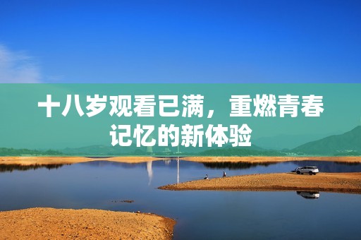 十八岁观看已满，重燃青春记忆的新体验