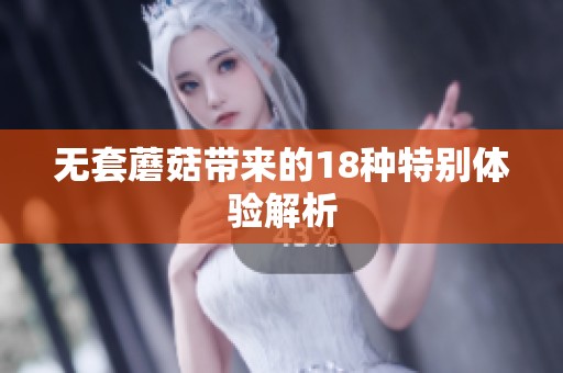 无套蘑菇带来的18种特别体验解析