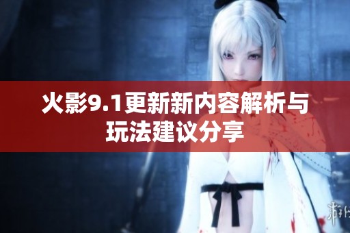 火影9.1更新新内容解析与玩法建议分享