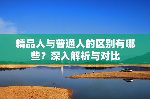 精品人与普通人的区别有哪些？深入解析与对比