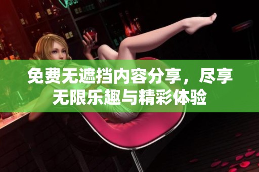 免费无遮挡内容分享，尽享无限乐趣与精彩体验