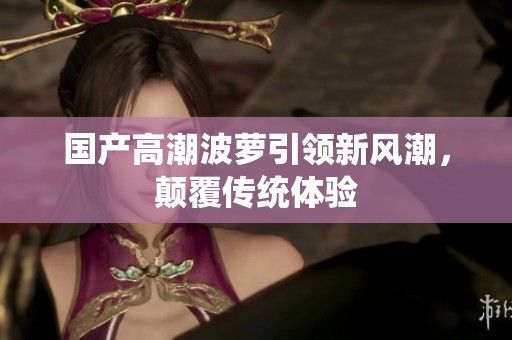 国产高潮波萝引领新风潮，颠覆传统体验