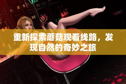 重新探索蘑菇观看线路，发现自然的奇妙之旅