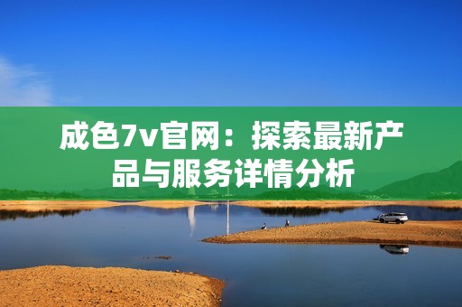 成色7v官网：探索最新产品与服务详情分析