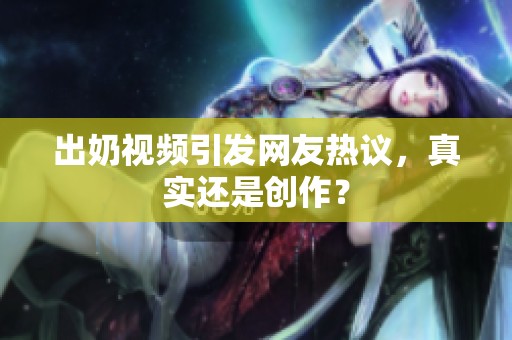 出奶视频引发网友热议，真实还是创作？