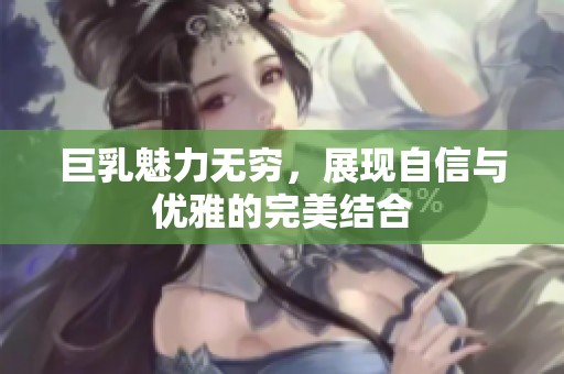 巨乳魅力无穷，展现自信与优雅的完美结合