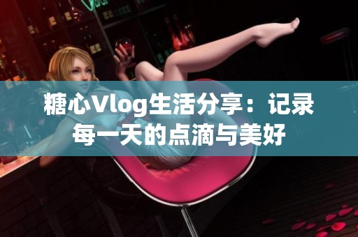 糖心Vlog生活分享：记录每一天的点滴与美好