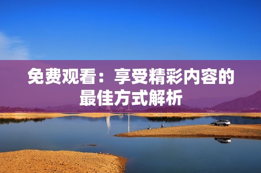 免费观看：享受精彩内容的最佳方式解析