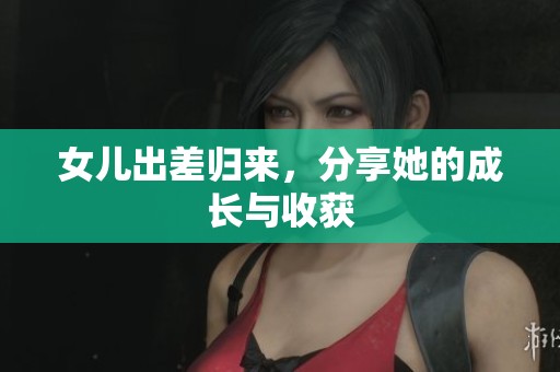 女儿出差归来，分享她的成长与收获