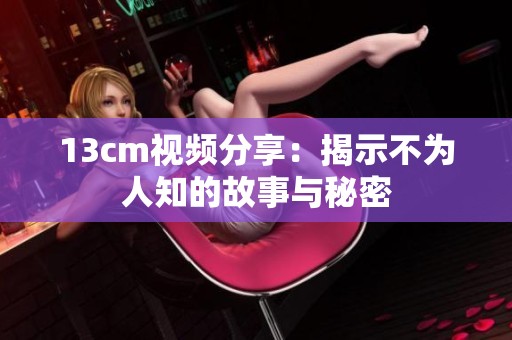 13cm视频分享：揭示不为人知的故事与秘密