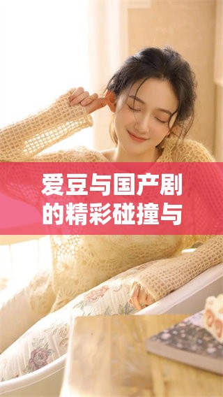 爱豆与国产剧的精彩碰撞与新趋势分析