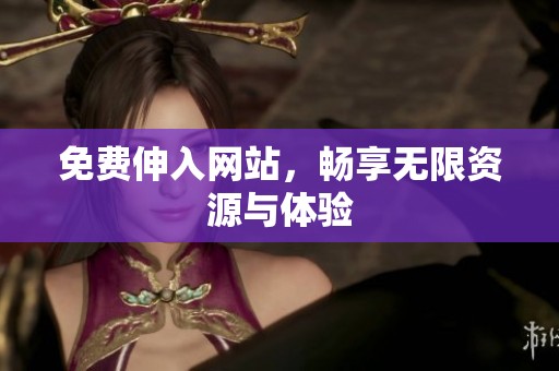 免费伸入网站，畅享无限资源与体验