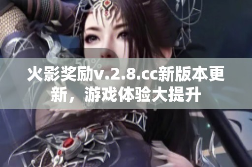 火影奖励v.2.8.cc新版本更新，游戏体验大提升