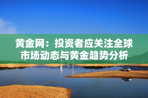 黄金网：投资者应关注全球市场动态与黄金趋势分析